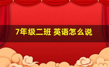 7年级二班 英语怎么说